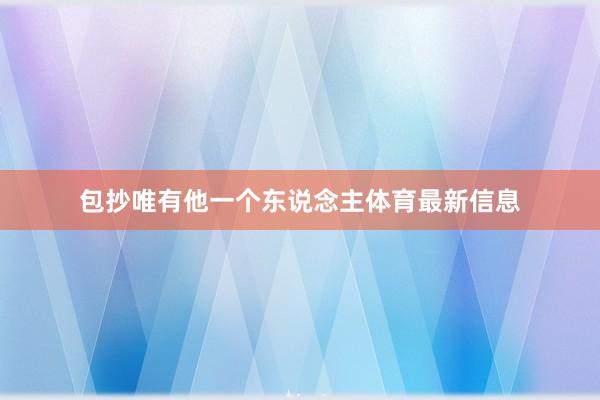 包抄唯有他一个东说念主体育最新信息