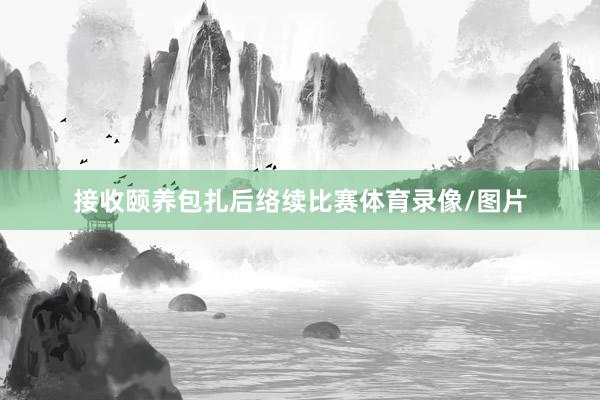 接收颐养包扎后络续比赛体育录像/图片