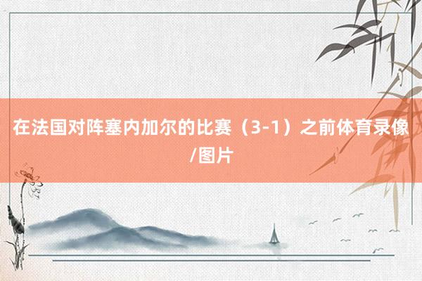 在法国对阵塞内加尔的比赛（3-1）之前体育录像/图片