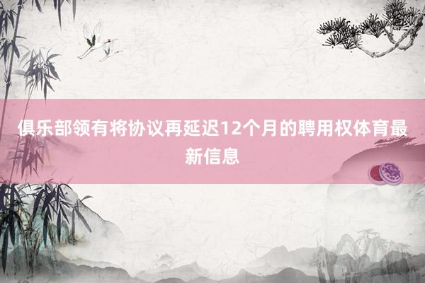 俱乐部领有将协议再延迟12个月的聘用权体育最新信息