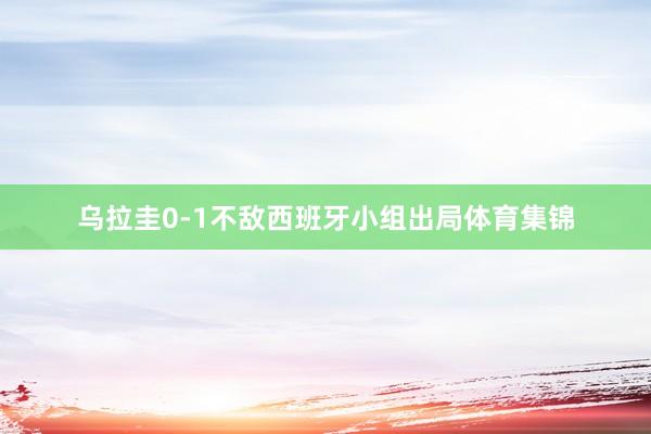乌拉圭0-1不敌西班牙小组出局体育集锦