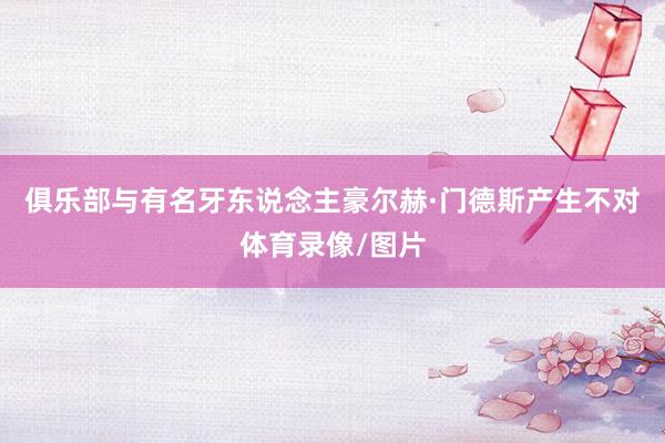俱乐部与有名牙东说念主豪尔赫·门德斯产生不对体育录像/图片